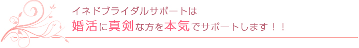 イネドブライダルサポートは婚活に真剣な方を本気でサポートします！！